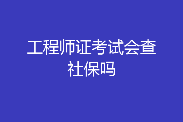 工程师证考试会查社保吗