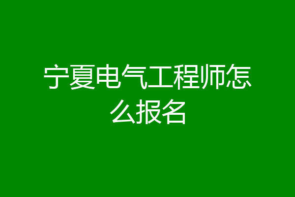 宁夏电气工程师怎么报名