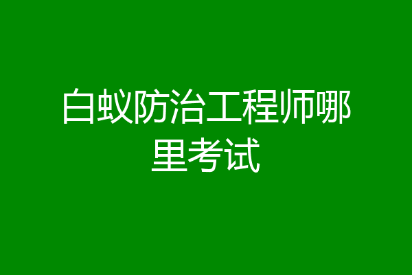 白蚁防治工程师哪里考试