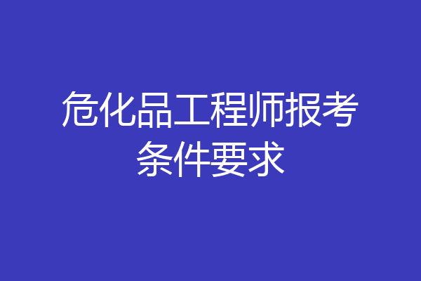 危化品工程师报考条件要求