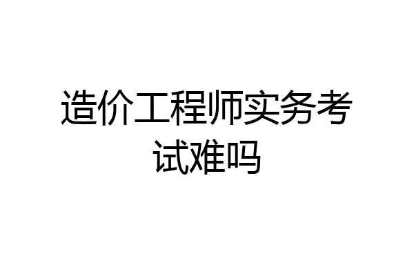 造价工程师实务考试难吗