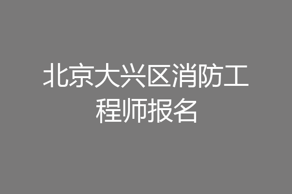 北京大兴区消防工程师报名