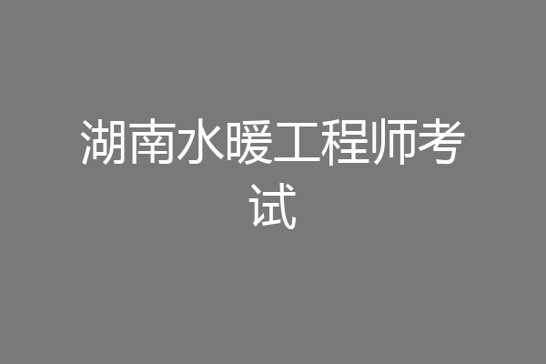 湖南水暖工程师考试