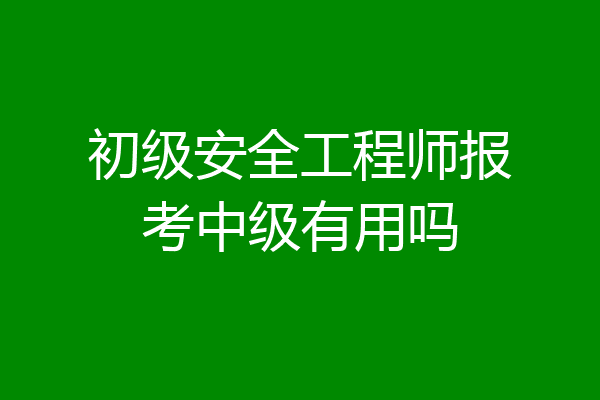 初级安全工程师报考中级有用吗