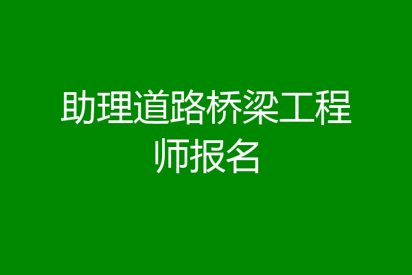 助理道路桥梁工程师报名