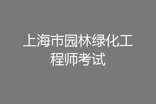 上海市园林绿化工程师考试