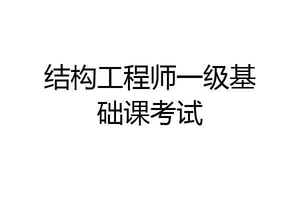 结构工程师一级基础课考试