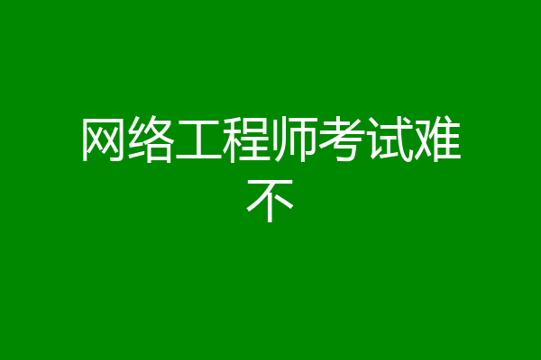 网络工程师考试难不