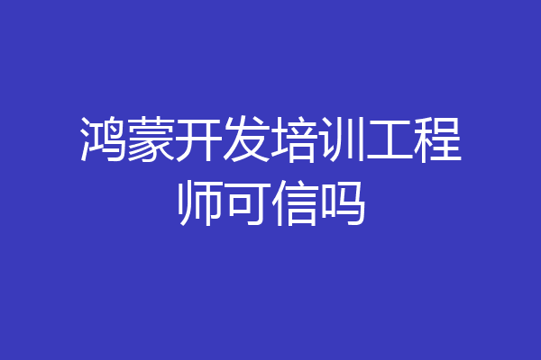 鸿蒙开发培训工程师可信吗