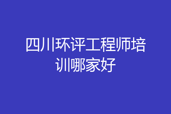 四川环评工程师培训哪家好