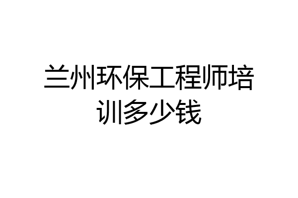 兰州环保工程师培训多少钱