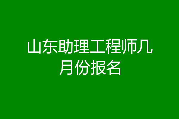 山东助理工程师几月份报名