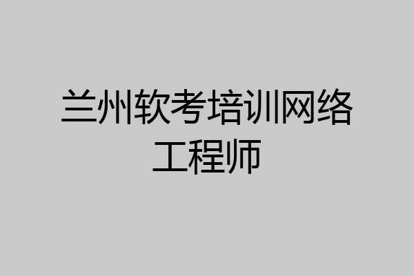 兰州软考培训网络工程师