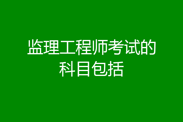 监理工程师考试的科目包括