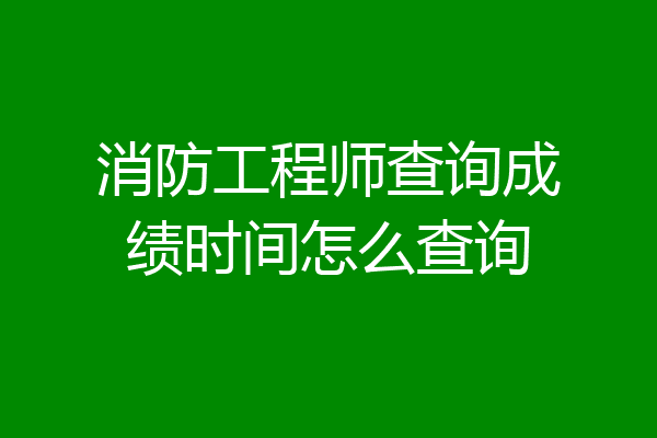 消防工程师查询成绩时间怎么查询