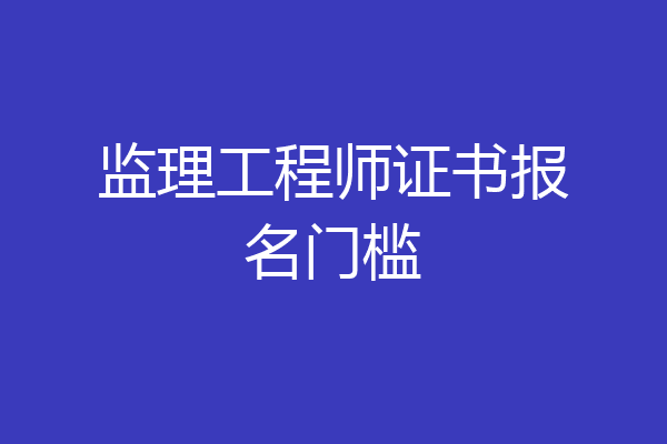 监理工程师证书报名门槛