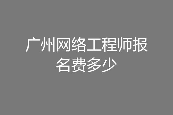 广州网络工程师报名费多少