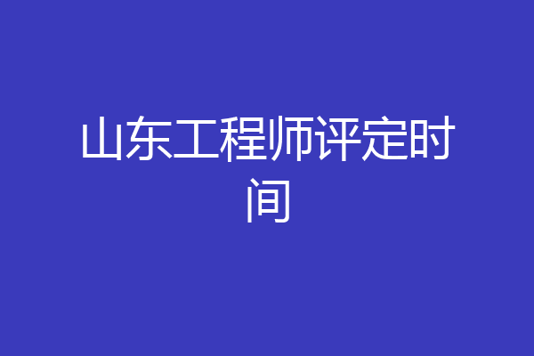 山东工程师评定时间