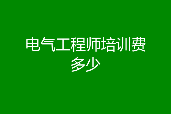 电气工程师培训费多少