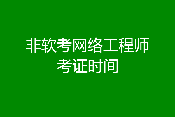 非软考网络工程师考证时间
