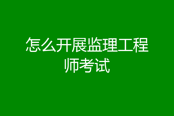 怎么开展监理工程师考试