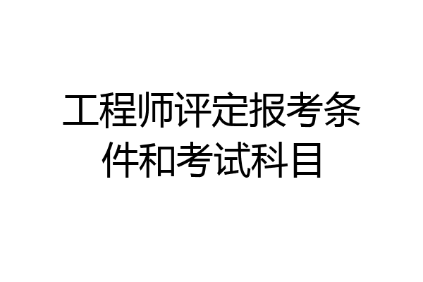工程师评定报考条件和考试科目