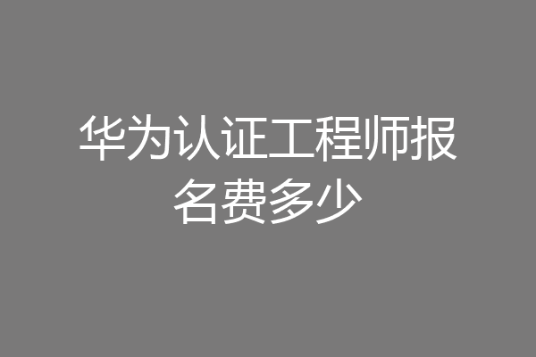 华为认证工程师报名费多少