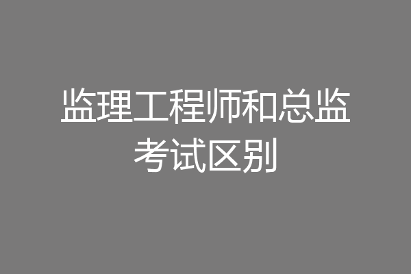 监理工程师和总监考试区别