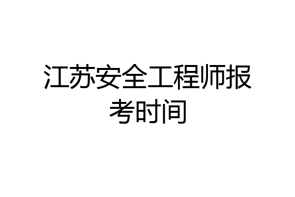 江苏安全工程师报考时间