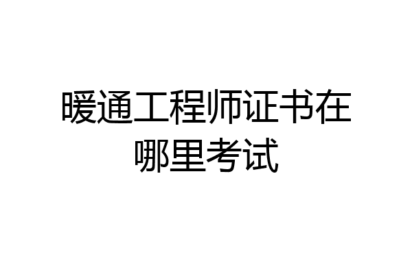 暖通工程师证书在哪里考试