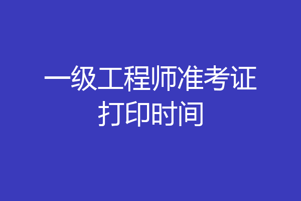 一级工程师准考证打印时间