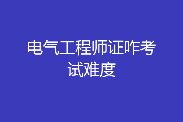 电气工程师证咋考试难度