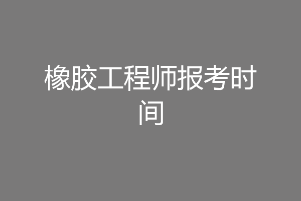橡胶工程师报考时间