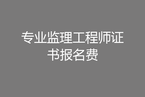 专业监理工程师证书报名费