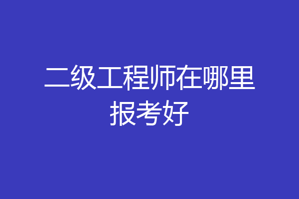 二级工程师在哪里报考好