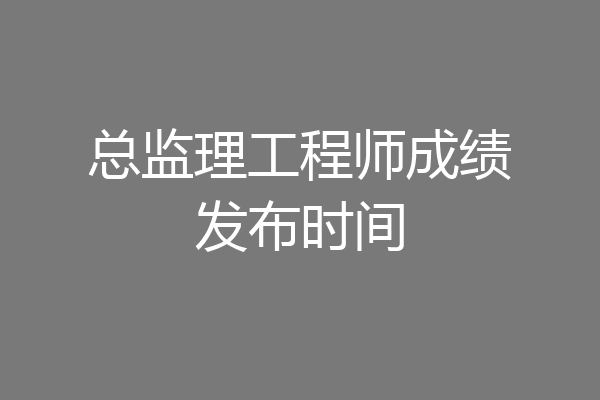总监理工程师成绩发布时间