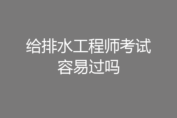 给排水工程师考试容易过吗