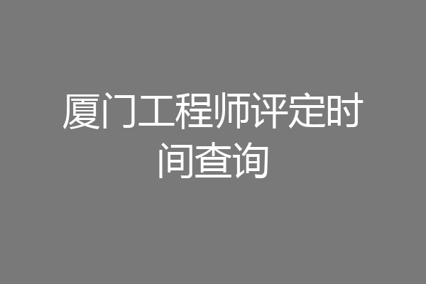 厦门工程师评定时间查询