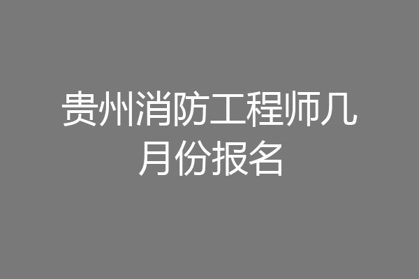 贵州消防工程师几月份报名