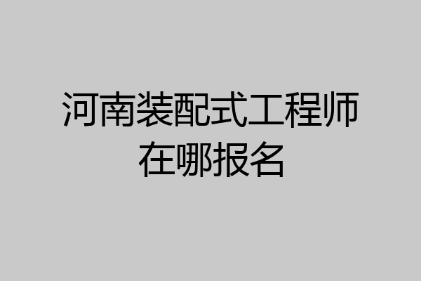 河南装配式工程师在哪报名