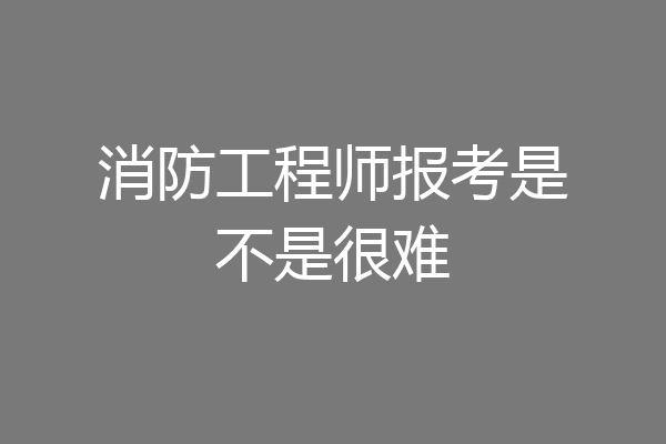 消防工程师报考是不是很难