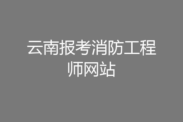 云南报考消防工程师网站