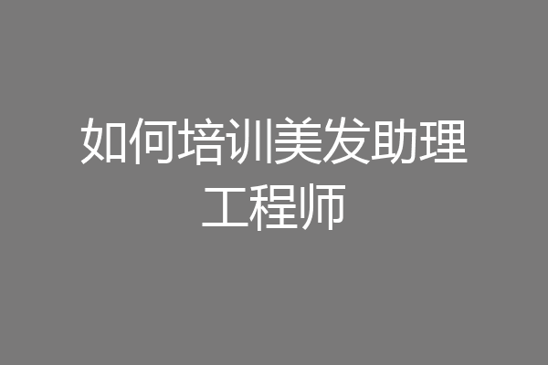 如何培训美发助理工程师