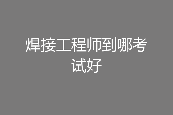 焊接工程师到哪考试好