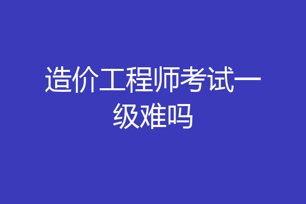 造价工程师考试一级难吗