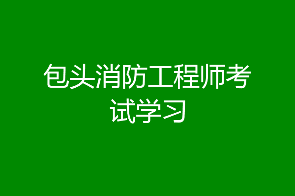 包头消防工程师考试学习