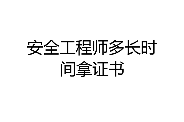 安全工程师多长时间拿证书