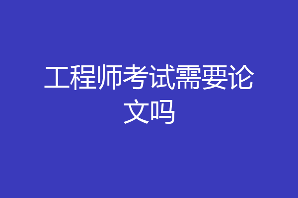工程师考试需要论文吗