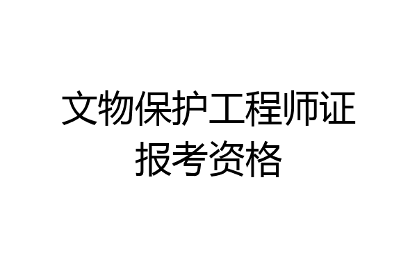 文物保护工程师证报考资格