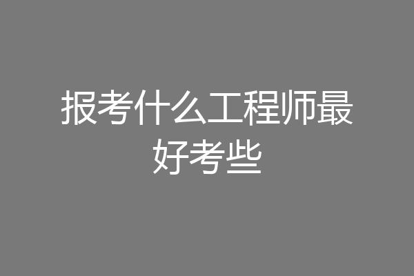 报考什么工程师最好考些